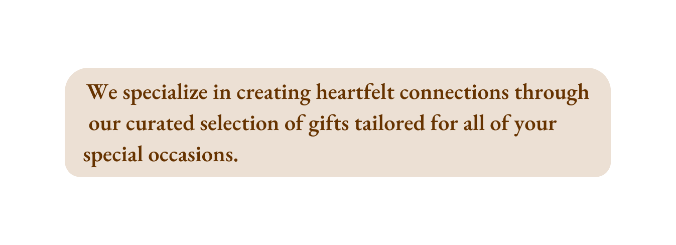 We specialize in creating heartfelt connections through our curated selection of gifts tailored for all of your special occasions